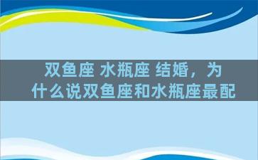 双鱼座 水瓶座 结婚，为什么说双鱼座和水瓶座最配